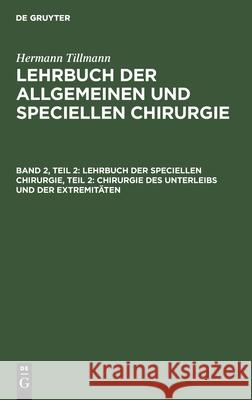 Lehrbuch Der Speciellen Chirurgie, Teil 2: Chirurgie Des Unterleibs Und Der Extremitäten Hermann Tillmanns, No Contributor 9783112373958 De Gruyter