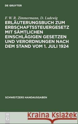 Erläuterungsbuch zum Erbschaftssteuergesetz mit sämtlichen einschlägigen Gesetzen und Verordnungen nach dem Stand vom 1. Juli 1924 F W R D Zimmermann Ludewig, D Ludewig 9783112374658 De Gruyter