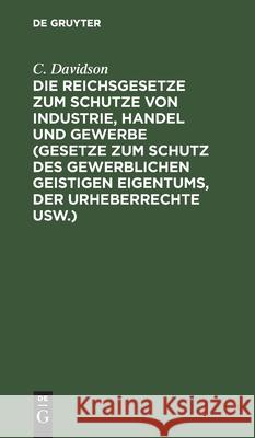 Die Reichsgesetze zum Schutze von Industrie, Handel und Gewerbe (Gesetze zum Schutz des gewerblichen geistigen Eigentums, der Urheberrechte usw.) C Davidson 9783112375471