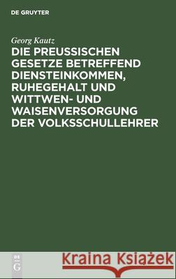 Die Preußischen Gesetze betreffend Diensteinkommen, Ruhegehalt und Wittwen- und Waisenversorgung der Volksschullehrer Georg Kautz 9783112376515
