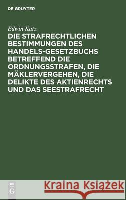 Die strafrechtlichen Bestimmungen des Handelsgesetzbuchs betreffend die Ordnungsstrafen, die Mäklervergehen, die Delikte des Aktienrechts und das Seestrafrecht Edwin Katz 9783112376652 De Gruyter