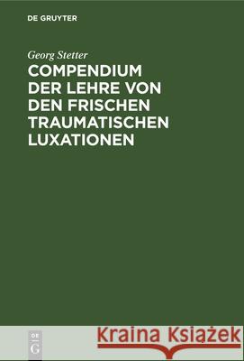 Compendium Der Lehre Von Den Frischen Traumatischen Luxationen: Für Studierende Und Ärzte Georg Stetter 9783112377796 De Gruyter