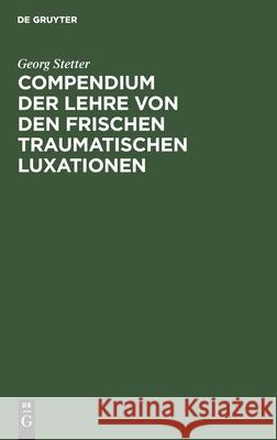 Compendium Der Lehre Von Den Frischen Traumatischen Luxationen: Für Studierende Und Ärzte Georg Stetter 9783112377833 De Gruyter