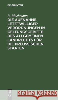 Die Aufnahme letztwilliger Verordnungen im Geltungsgebiete des Allgemeinen Landrechts für die Preußischen Staaten R Blochmann 9783112380055 De Gruyter