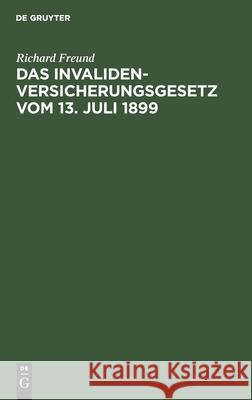 Das Invalidenversicherungsgesetz Vom 13. Juli 1899: Handausgabe Mit Anmerkungen Nebst Den Ausführungsverordnungen Der Reichsbehörden Und Der Preußischen Landeszentralbehörden Sowie Einer Übersicht Übe Richard Freund 9783112380499