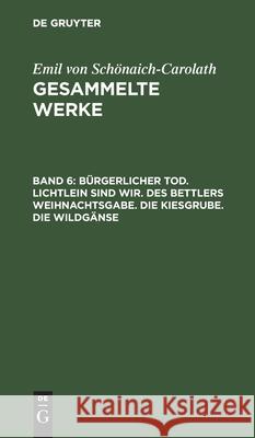 Bürgerlicher Tod. Lichtlein Sind Wir. Des Bettlers Weihnachtsgabe. Die Kiesgrube. Die Wildgänse Emil Von Schönaich-Carolath, No Contributor 9783112380710 De Gruyter