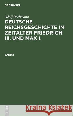 Adolf Bachmann: Deutsche Reichsgeschichte Im Zeitalter Friedrich III. Und Max I.. Band 2 Adolf Bachmann, No Contributor 9783112381359