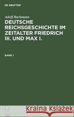 Adolf Bachmann: Deutsche Reichsgeschichte Im Zeitalter Friedrich III. Und Max I.. Band 1 Adolf Bachmann, No Contributor 9783112381397