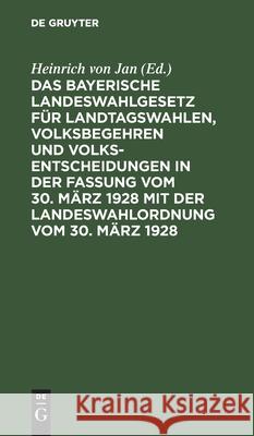 Das bayerische Landeswahlgesetz für Landtagswahlen, Volksbegehren und Volksentscheidungen in der Fassung vom 30. März 1928 mit der Landeswahlordnung vom 30. März 1928 Heinrich Von Jan, No Contributor 9783112381571 De Gruyter