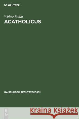 Acatholicus: Eine Untersuchung Über Die Stellung Der Ungetauften Und Der Apostaten, Häretiker Und Schismatiker Sowie Der Sonstigen Exkommunizierten Christen Im Geltenden Kanonischen Recht Walter Bohm 9783112382295 De Gruyter