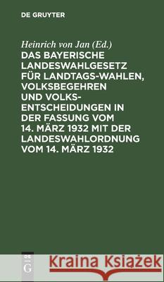 Das Bayerische Landeswahlgesetz für Landtagswahlen, Volksbegehren und Volksentscheidungen in der Fassung vom 14. März 1932 mit der Landeswahlordnung vom 14. März 1932 Heinrich Von Jan, No Contributor 9783112383018 De Gruyter