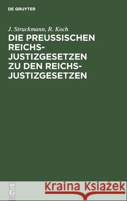 Die Preußischen Reichs-Justizgesetzen zu den Reichs-Justizgesetzen J R Struckmann Koch, R Koch 9783112383537 De Gruyter