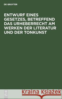 Entwurf eines Gesetzes, betreffend das Urheberrecht am Werken der Literatur und der Tonkunst No Contributor 9783112384152