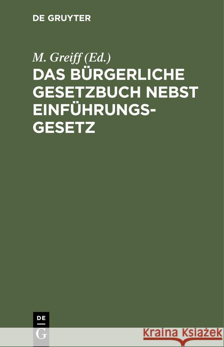 Das Bürgerliche Gesetzbuch nebst Einführungsgesetz: Mit Einleitung, Anmerkungen und Sachgregister M. Greiff 9783112385654