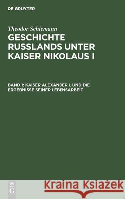 Kaiser Alexander I. und die Ergebnisse seiner Lebensarbeit Theodor Schiemann 9783112385852 De Gruyter