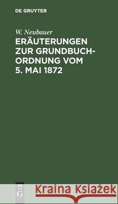 Eräuterungen zur Grundbuch-Ordnung vom 5. Mai 1872 W Neubauer 9783112386095