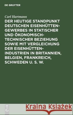 Der heutige Standpunkt deutschen Eisenhüttengewerbes in statischer und ökonomisch-technischer Beziehung sowie mit Vergleichung der Eisenhüttenindustrien in Britannien, Belgien, Frankreich, Schweden u. Carl Hartmann 9783112387597 De Gruyter