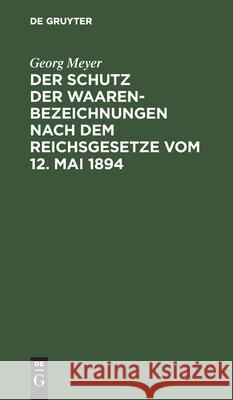 Der Schutz der Waarenbezeichnungen nach dem Reichsgesetze vom 12. Mai 1894 Georg Meyer 9783112388617 De Gruyter