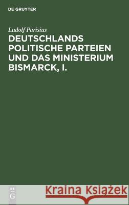 Deutschlands Politische Parteien Und Das Ministerium Bismarck, I.: Ein Beitrag Zur Vaterlichen Geschichte Ludolf Parisius 9783112388914 De Gruyter