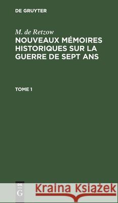 M. de Retzow: Nouveaux Mémoires Historiques Sur La Guerre de Sept Ans. Tome 1 M de Retzow 9783112389317 De Gruyter