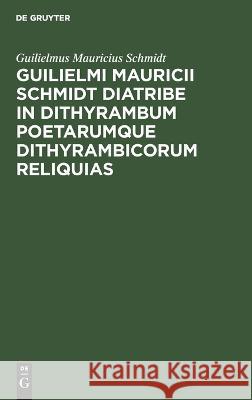 Guilielmi Mauricii Schmidt Diatribe in Dithyrambum Poetarumque Dithyrambicorum Reliquias Guilielmus Mauricius Schmidt 9783112389492 De Gruyter