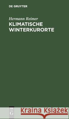 Klimatische Winterkurorte: Mit Besonderer Rücksicht Auf Die Winterstationen Der Schweiz, Tirols, Oberitaliens Und Des Südlichen Frankreichs. Ein Leitfaden Für Aerzte Und Laien Hermann Reimer 9783112389751