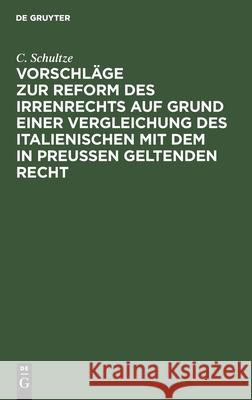 Vorschläge zur Reform des Irrenrechts auf Grund einer Vergleichung des italienischen mit dem in Preussen geltenden Recht C Schultze 9783112392232 De Gruyter