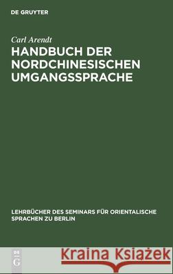 Handbuch Der Nordchinesischen Umgangssprache: Teil 1: Allgemeine Einleitung in Das Chinesische Sprachstudium Carl Arendt 9783112392911