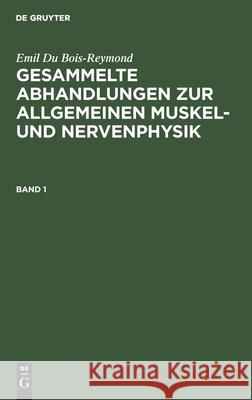Emil Du Bois-Reymond: Gesammelte Abhandlungen Zur Allgemeinen Muskel- Und Nervenphysik. Band 1 Du Bois-Reymond, Emil 9783112393093