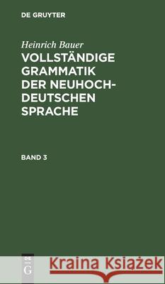 Heinrich Bauer: Vollständige Grammatik Der Neuhochdeutschen Sprache. Band 3 Heinrich Bauer, No Contributor 9783112393734 De Gruyter