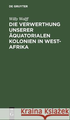 Die Verwerthung Unserer Äquatorialen Kolonien in West-Afrika Willy Wolff 9783112393994 De Gruyter