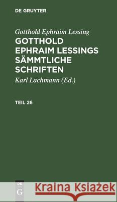 Gotthold Ephraim Lessing: Gotthold Ephraim Lessings Sämmtliche Schriften. Teil 26 Gotthold Ephraim Lessing, Karl Lachmann, No Contributor 9783112394236 De Gruyter