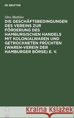 Die Geschäftsbedingungen des Vereins zur Förderung des Hamburgischen Handels mit Kolonialwaren und getrockneten Früchten (Waren-Verein der Hamburger Börse) e. V. Otto Mathies 9783112396193 De Gruyter