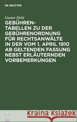 Gebühren-Tabellen zu der Gebührenordnung für Rechtsanwälte in der vom 1. April 1910 ab geltenden Fassung nebst erläuternden Vorbemerkungen Gustav Ziehl 9783112396773 De Gruyter