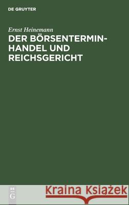 Der Börsenterminhandel Und Reichsgericht: Nebst Einer Kurzen Darlegung Der Kammergerichtlichen Rechtsprechung Ernst Heinemann 9783112397879
