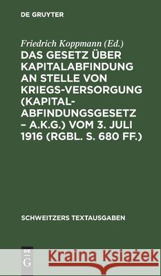 Das Gesetz Über Kapitalabfindung an Stelle Von Kriegsversorgung (Kapitalabfindungsgesetz - A.K.G.) Vom 3. Juli 1916 (Rgbl. S. 680 Ff.) Friedrich Koppmann, No Contributor 9783112397930 De Gruyter