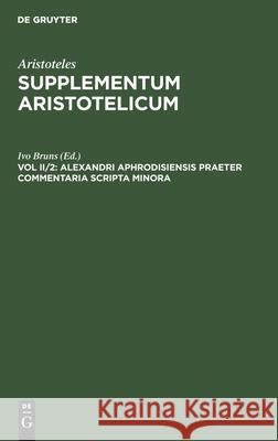 Alexandri Aphrodisiensis Praeter Commentaria Scripta Minora: Quaestiones. de Fato. de Mixtione Ivo Bruns, No Contributor 9783112398890 De Gruyter