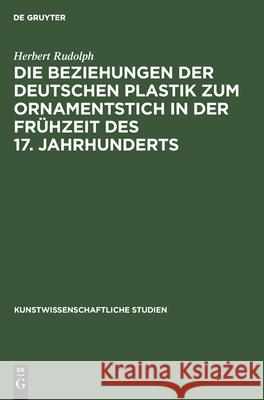 Die Beziehungen der deutschen Plastik zum Ornamentstich in der Frühzeit des 17. Jahrhunderts Herbert Rudolph 9783112399095 De Gruyter