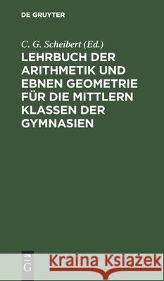 Lehrbuch der Arithmetik und ebnen Geometrie für die mittlern Klassen der Gymnasien C G Scheibert, No Contributor 9783112399255 De Gruyter