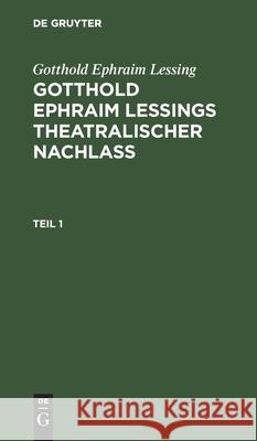 Gotthold Ephraim Lessing: Gotthold Ephraim Leßings Theatralischer Nachlaß. Teil 1 Gotthold Ephraim Lessing, No Contributor 9783112399835 De Gruyter