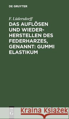 Das Auflösen Und Wiederherstellen Des Federharzes, Genannt: Gummi Elastikum: Zur Darstellung Luft- Und Wasserdichter Gegenstände Ec. F Lüdersdorff 9783112403112 De Gruyter