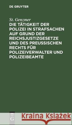 Die Tätigkeit der Polizei in Strafsachen auf Grund der Reichsjustizgesetze und des Preußischen Rechts für Polizeiverwalter und Polizeibeamte St Genzmer 9783112403693 De Gruyter