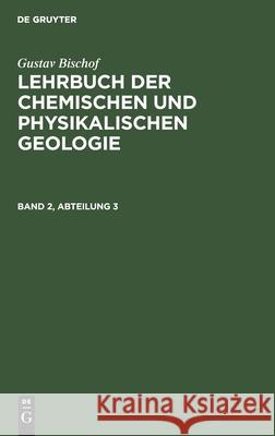 Gustav Bischof: Lehrbuch Der Chemischen Und Physikalischen Geologie. Band 2, Abteilung 3 Gustav Bischof 9783112404379 De Gruyter