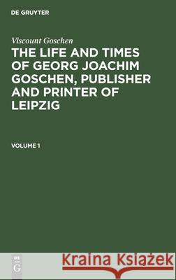 Viscount Goschen: The life and times of Georg Joachim Goschen, publisher and printer of Leipzig. Volume 1 Viscount Goschen 9783112406250