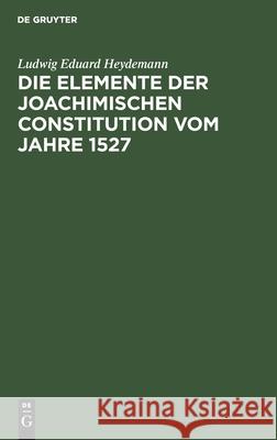 Die Elemente Der Joachimischen Constitution Vom Jahre 1527: Ein Beitrag Zur Entwickelungsgeschichte Des Deutschen Rechts Ludwig Eduard Heydemann 9783112408056 De Gruyter