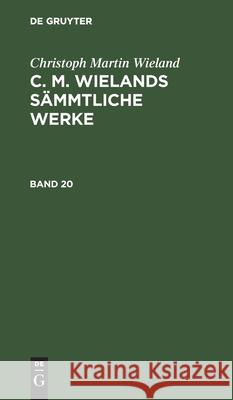 Christoph Martin Wieland: C. M. Wielands Sämmtliche Werke. Band 20 Christoph Martin Wieland, No Contributor 9783112409596 De Gruyter