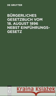 Bürgerliches Gesetzbuch Vom 18. August 1896 Nebst Einführungsgesetz: Mit Abdruck Der Zitierten Gesetzesstellen No Contributor 9783112411612 De Gruyter