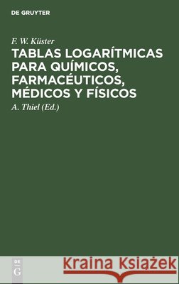 Tablas Logarítmicas Para Químicos, Farmacéuticos, Médicos Y Físicos F W Küster, A Thiel, Juan Mercadal 9783112411810 De Gruyter