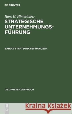 Strategisches Handeln: Direktiven, Organisation, Umsetzung, Unternehmungskultur, Strategisches Controlling, Strategische Führungskompetenz Hans H Hinterhuber, No Contributor 9783112417751 De Gruyter