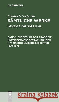 Die Geburt Der Tragödie. Unzeitgemäße Betrachtungen I-IV. Nachgelassene Schriften 1870-1873 Friedrich Wilhelm Nietzsche, Giorgio Colli, Mazzino Montinari, No Contributor 9783112418758